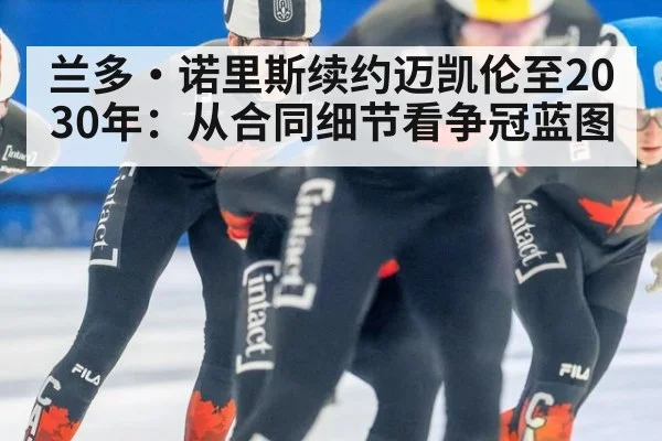 兰多·诺里斯续约迈凯伦至2030年：从合同细节看争冠蓝图