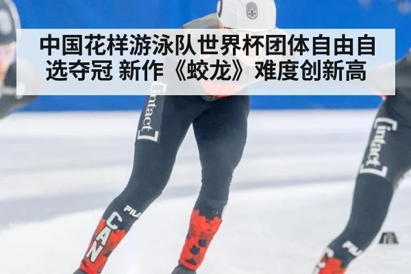 中国花样游泳队世界杯团体自由自选夺冠 新作《蛟龙》难度创新高