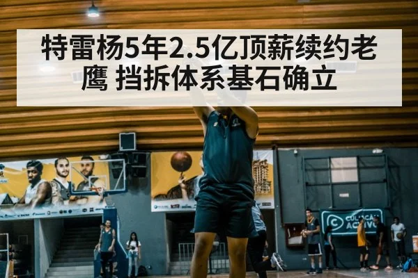 特雷杨5年2.5亿顶薪续约老鹰 挡拆体系基石确立