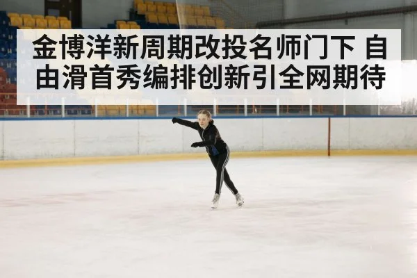 金博洋新周期改投名师门下 自由滑首秀编排创新引全网期待