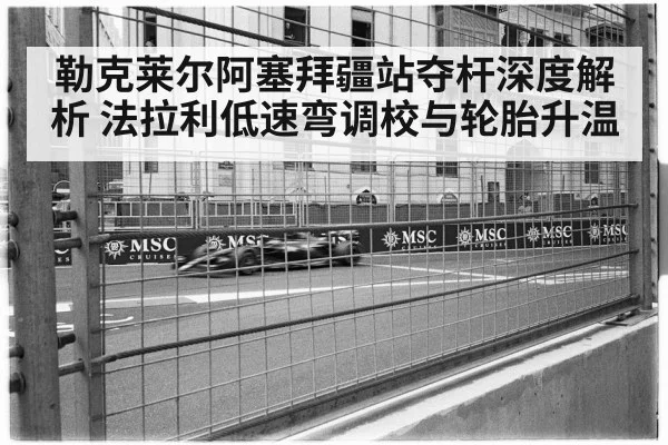 勒克莱尔阿塞拜疆站夺杆深度解析 法拉利低速弯调校与轮胎升温