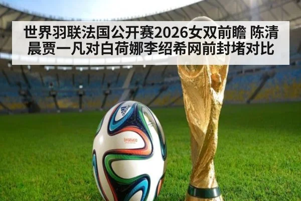 世界羽联法国公开赛2026女双前瞻 陈清晨贾一凡对白荷娜李绍希网前封堵对比