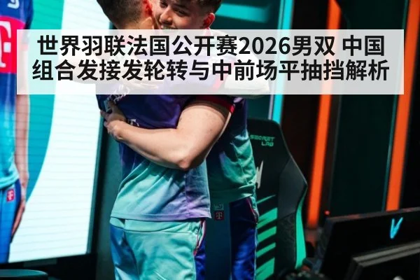 世界羽联法国公开赛2026男双 中国组合发接发轮转与中前场平抽挡解析